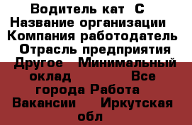 Водитель кат. С › Название организации ­ Компания-работодатель › Отрасль предприятия ­ Другое › Минимальный оклад ­ 27 000 - Все города Работа » Вакансии   . Иркутская обл.